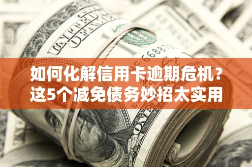 武汉如何化解信用卡逾期危机？这5个减免债务妙招太实用