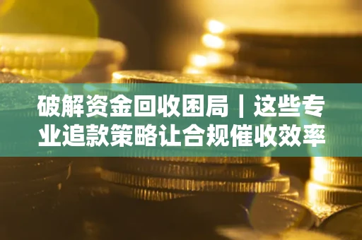 武汉破解资金回收困局｜这些专业追款策略让合规催收效率翻倍