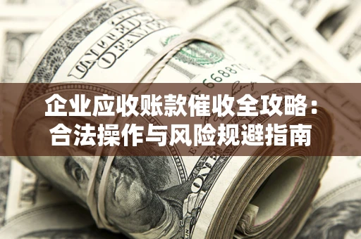 武汉企业应收账款催收全攻略：合法操作与风险规避指南