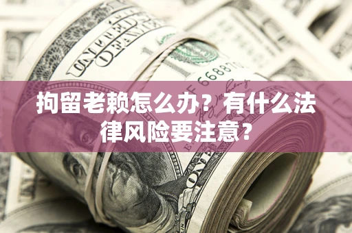 武汉拘留老赖怎么办？有什么法律风险要注意？