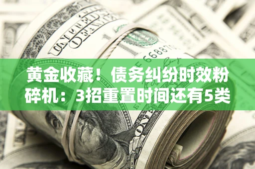 武汉黄金收藏！债务纠纷时效粉碎机：3招重置时间还有5类不设年限的特殊债务