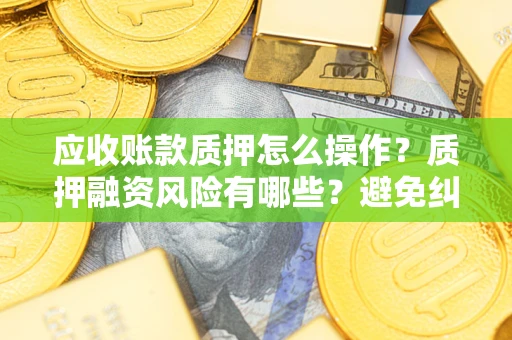 武汉应收账款质押怎么操作？质押融资风险有哪些？避免纠纷高效融资技巧