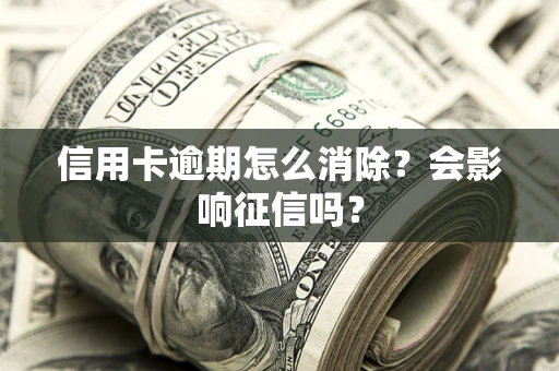 武汉信用卡逾期怎么消除？会影响征信吗？