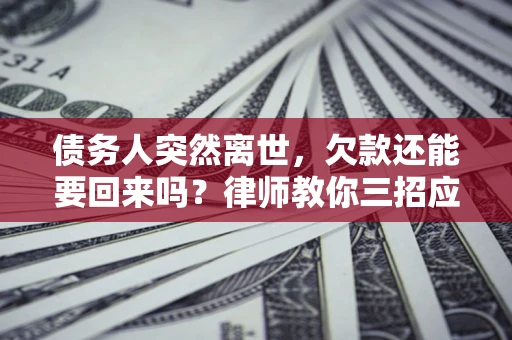 武汉债务人突然离世，欠款还能要回来吗？律师教你三招应对