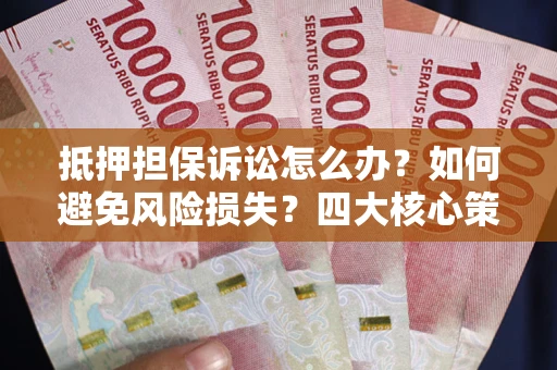 武汉抵押担保诉讼怎么办？如何避免风险损失？四大核心策略全解读