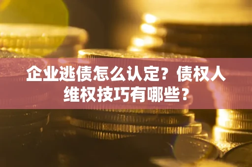 武汉企业逃债怎么认定？债权人维权技巧有哪些？