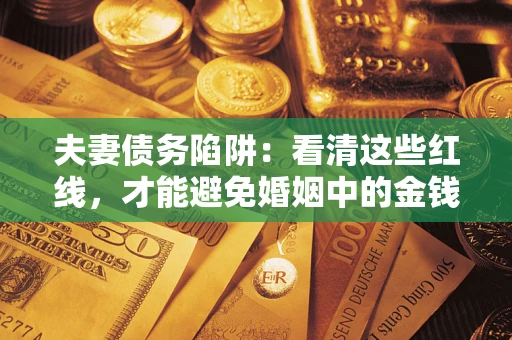 武汉夫妻债务陷阱：看清这些红线，才能避免婚姻中的金钱危机