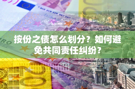 武汉按份之债怎么划分？如何避免共同责任纠纷？