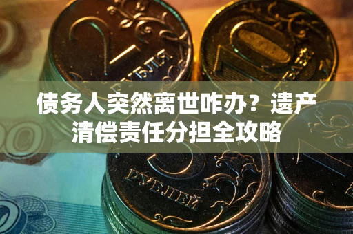 武汉债务人突然离世咋办？遗产清偿责任分担全攻略