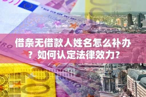 武汉借条无借款人姓名怎么补办？如何认定法律效力？