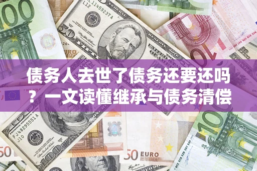 武汉债务人去世了债务还要还吗？一文读懂继承与债务清偿