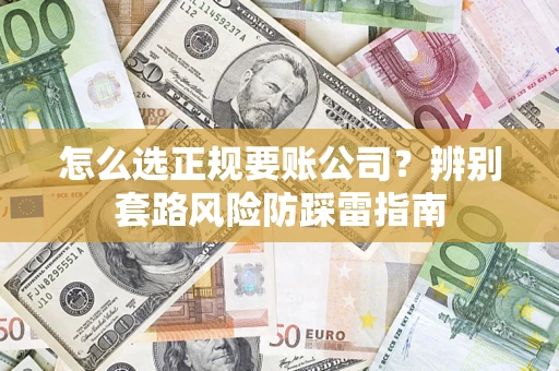 武汉怎么选正规要账公司？辨别套路风险防踩雷指南