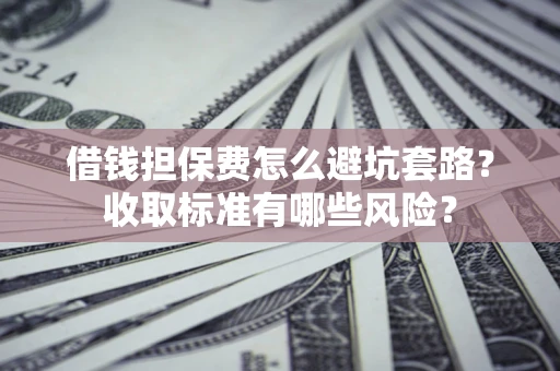 武汉借钱担保费怎么避坑套路?收取标准有哪些风险? 武汉借钱担保费怎么避坑套路?收取标准有哪些风险?