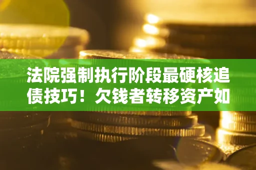 武汉法院强制执行阶段最硬核追债技巧！欠钱者转移资产如何破解？