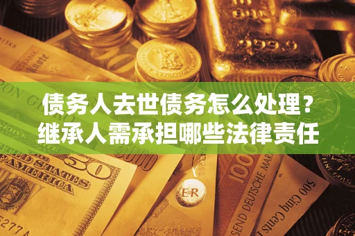 武汉债务人去世债务怎么处理？继承人需承担哪些法律责任？