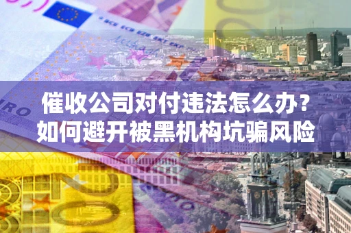武汉催收公司对付违法怎么办？如何避开被黑机构坑骗风险