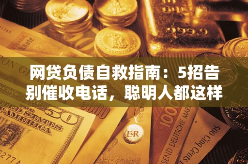 武汉网贷负债自救指南：5招告别催收电话，聪明人都这样做