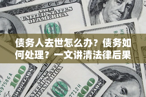 武汉债务人去世怎么办？债务如何处理？一文讲清法律后果