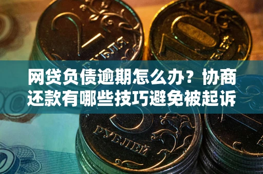武汉网贷负债逾期怎么办？协商还款有哪些技巧避免被起诉？