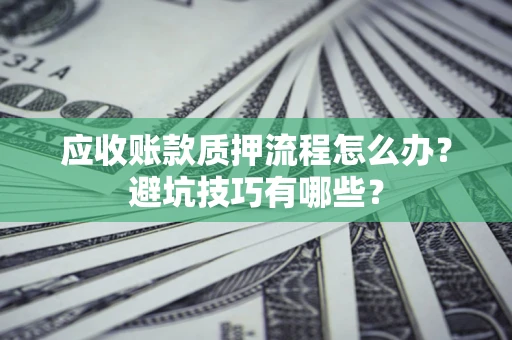武汉应收账款质押流程怎么办？避坑技巧有哪些？