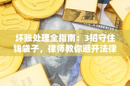 武汉坏账处理全指南：3招守住钱袋子，律师教你避开法律雷区