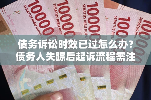 武汉债务诉讼时效已过怎么办？债务人失踪后起诉流程需注意什么？