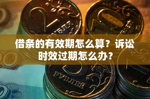 武汉借条的有效期怎么算？诉讼时效过期怎么办？