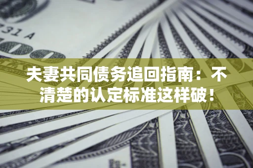武汉夫妻共同债务追回指南：不清楚的认定标准这样破！