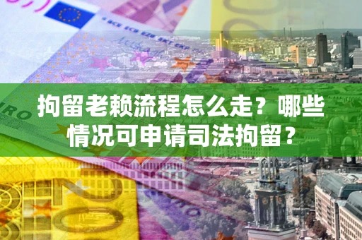 武汉拘留老赖流程怎么走?哪些情况可申请司法拘留? 武汉拘留老赖流程怎么走?哪些情况可申请司法拘留?