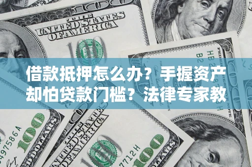 武汉借款抵押怎么办？手握资产却怕贷款门槛？法律专家教你办抵押不踩坑