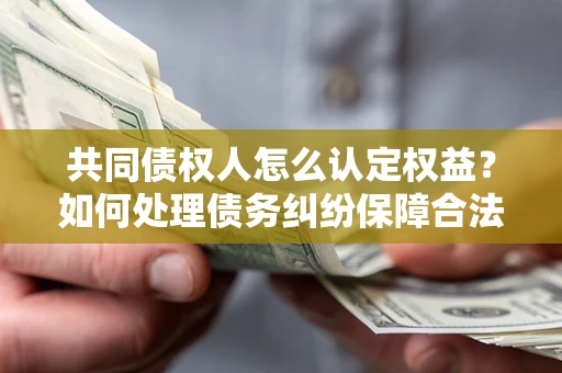 武汉共同债权人怎么认定权益？如何处理债务纠纷保障合法权益？