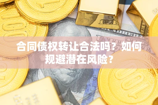 武汉合同债权转让合法吗?如何规避潜在风险? 武汉合同债权转让合法吗?如何规避潜在风险?