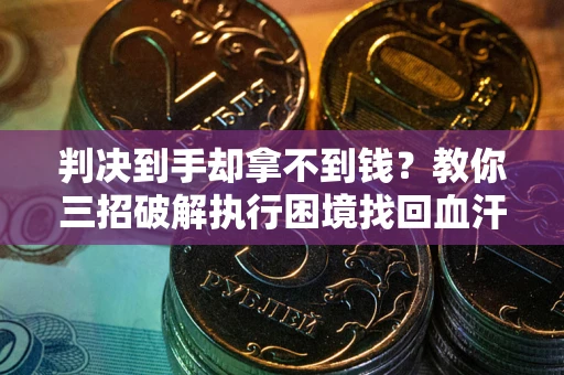 武汉判决到手却拿不到钱？教你三招破解执行困境找回血汗钱