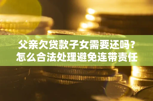 武汉父亲欠贷款子女需要还吗？怎么合法处理避免连带责任？