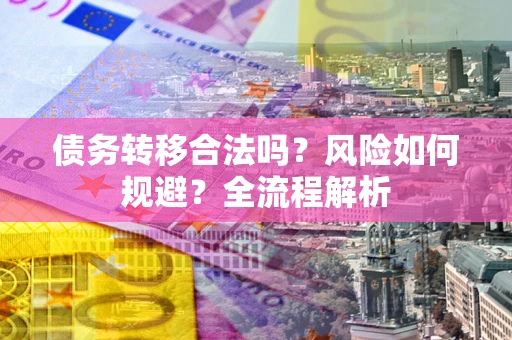 武汉债务转移合法吗？风险如何规避？全流程解析