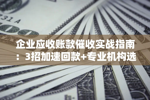 武汉企业应收账款催收实战指南：3招加速回款+专业机构选择避坑