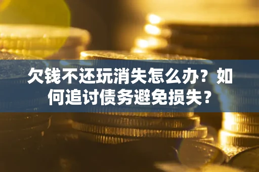 武汉欠钱不还玩消失怎么办？如何追讨债务避免损失？