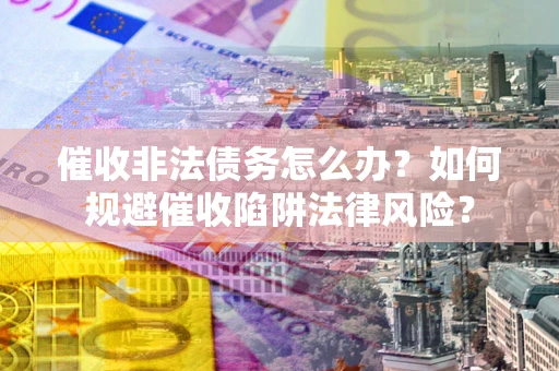 武汉催收非法债务怎么办？如何规避催收陷阱法律风险？
