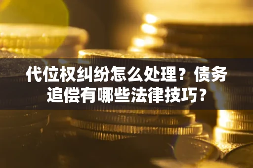 武汉代位权纠纷怎么处理？债务追偿有哪些法律技巧？