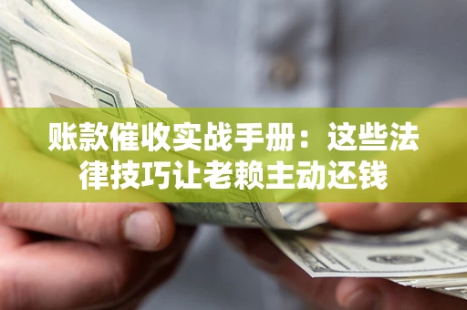 武汉账款催收实战手册：这些法律技巧让老赖主动还钱