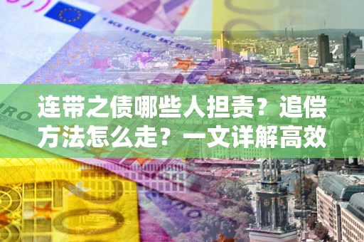 武汉连带之债哪些人担责？追偿方法怎么走？一文详解高效维权流程