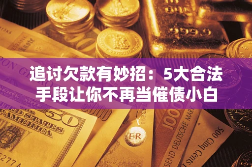 武汉追讨欠款有妙招：5大合法手段让你不再当催债小白