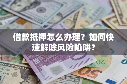 武汉借款抵押怎么办理？如何快速解除风险陷阱？
