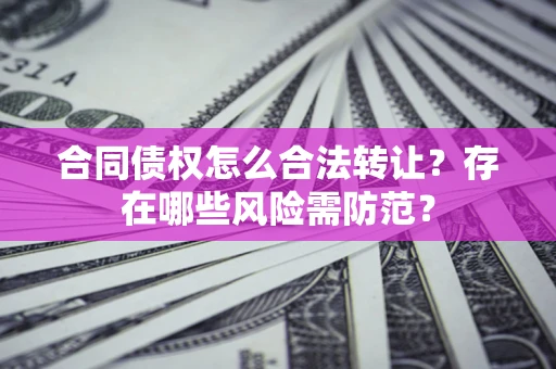 武汉合同债权怎么合法转让？存在哪些风险需防范？