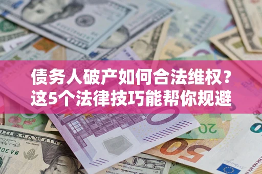 武汉债务人破产如何合法维权？这5个法律技巧能帮你规避风险