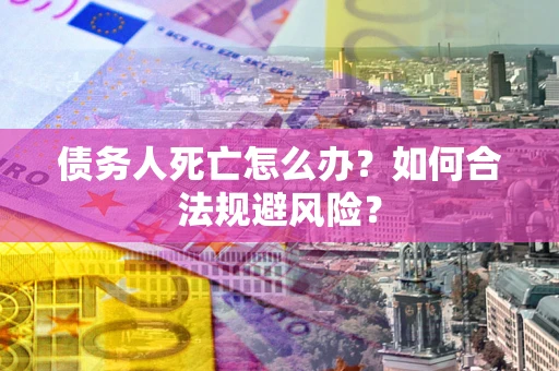 武汉债务人死亡怎么办？如何合法规避风险？