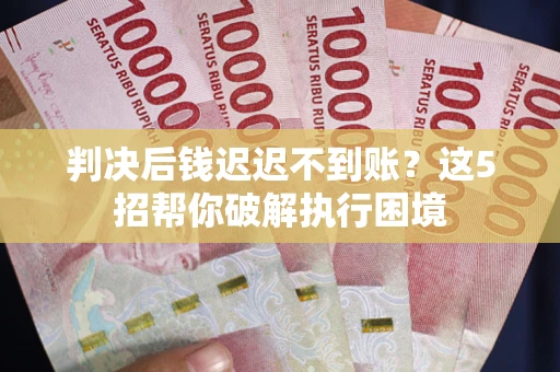 武汉判决后钱迟迟不到账？这5招帮你破解执行困境
