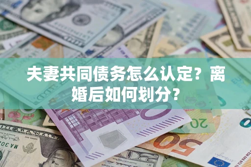 武汉夫妻共同债务怎么认定？离婚后如何划分？