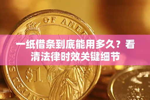 武汉一纸借条到底能用多久？看清法律时效关键细节