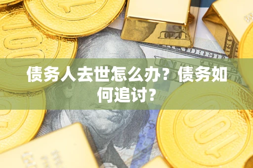 武汉债务人去世怎么办？债务如何追讨？